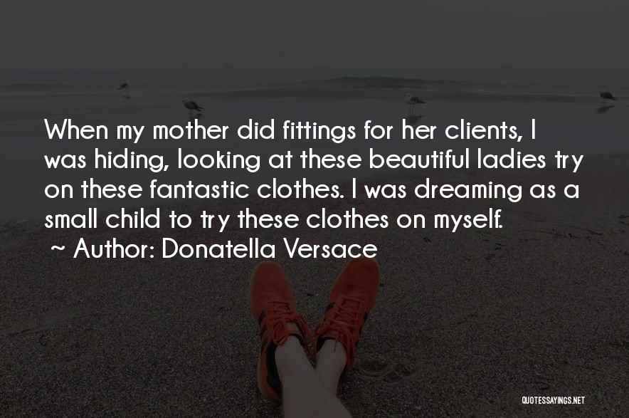 Donatella Versace Quotes: When My Mother Did Fittings For Her Clients, I Was Hiding, Looking At These Beautiful Ladies Try On These Fantastic