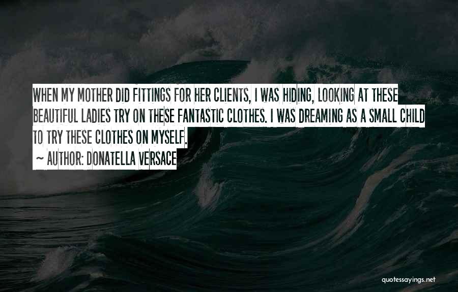 Donatella Versace Quotes: When My Mother Did Fittings For Her Clients, I Was Hiding, Looking At These Beautiful Ladies Try On These Fantastic