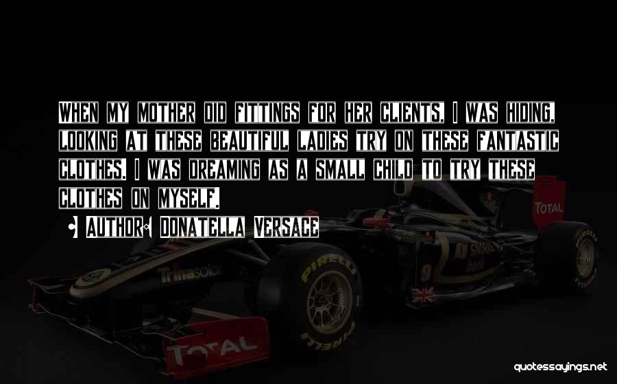 Donatella Versace Quotes: When My Mother Did Fittings For Her Clients, I Was Hiding, Looking At These Beautiful Ladies Try On These Fantastic