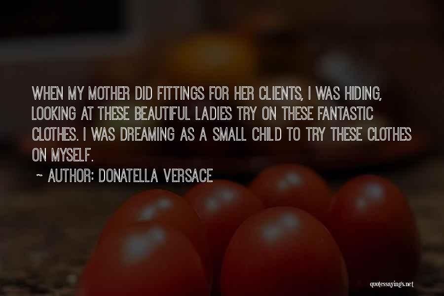 Donatella Versace Quotes: When My Mother Did Fittings For Her Clients, I Was Hiding, Looking At These Beautiful Ladies Try On These Fantastic