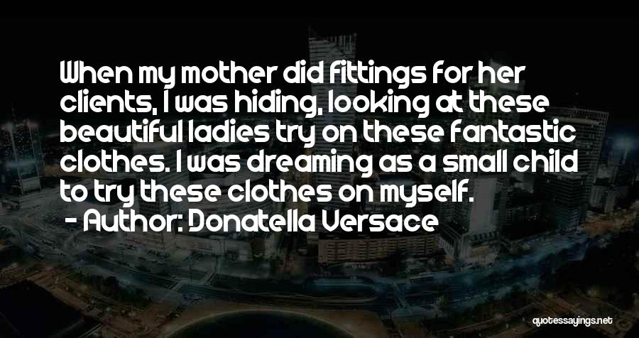 Donatella Versace Quotes: When My Mother Did Fittings For Her Clients, I Was Hiding, Looking At These Beautiful Ladies Try On These Fantastic