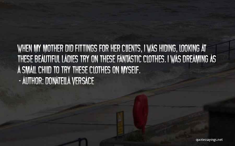 Donatella Versace Quotes: When My Mother Did Fittings For Her Clients, I Was Hiding, Looking At These Beautiful Ladies Try On These Fantastic