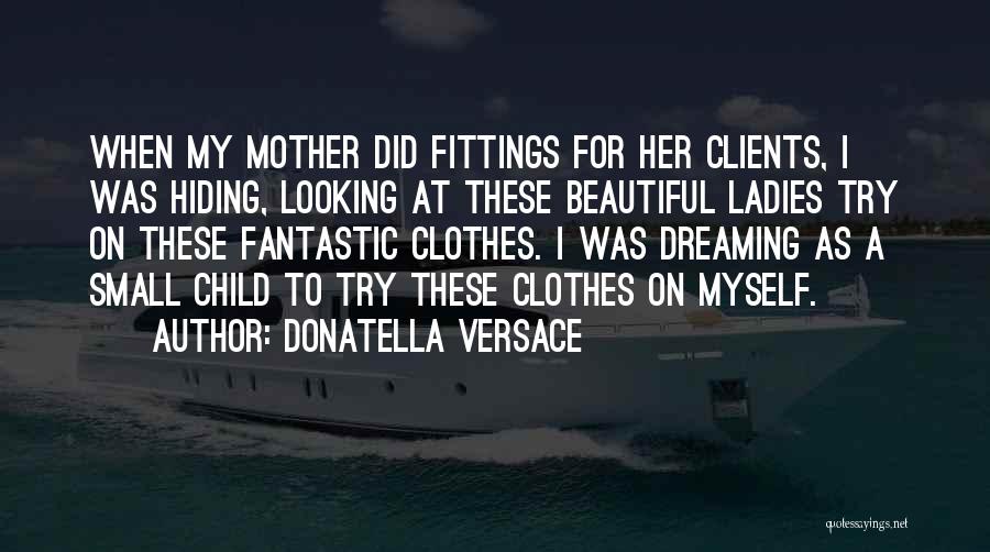 Donatella Versace Quotes: When My Mother Did Fittings For Her Clients, I Was Hiding, Looking At These Beautiful Ladies Try On These Fantastic