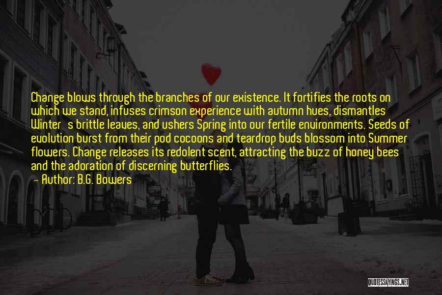 B.G. Bowers Quotes: Change Blows Through The Branches Of Our Existence. It Fortifies The Roots On Which We Stand, Infuses Crimson Experience With