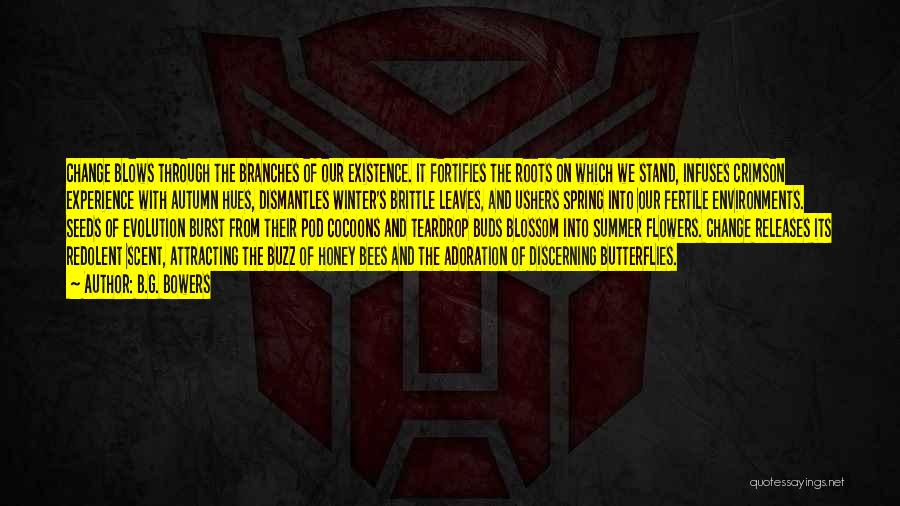 B.G. Bowers Quotes: Change Blows Through The Branches Of Our Existence. It Fortifies The Roots On Which We Stand, Infuses Crimson Experience With