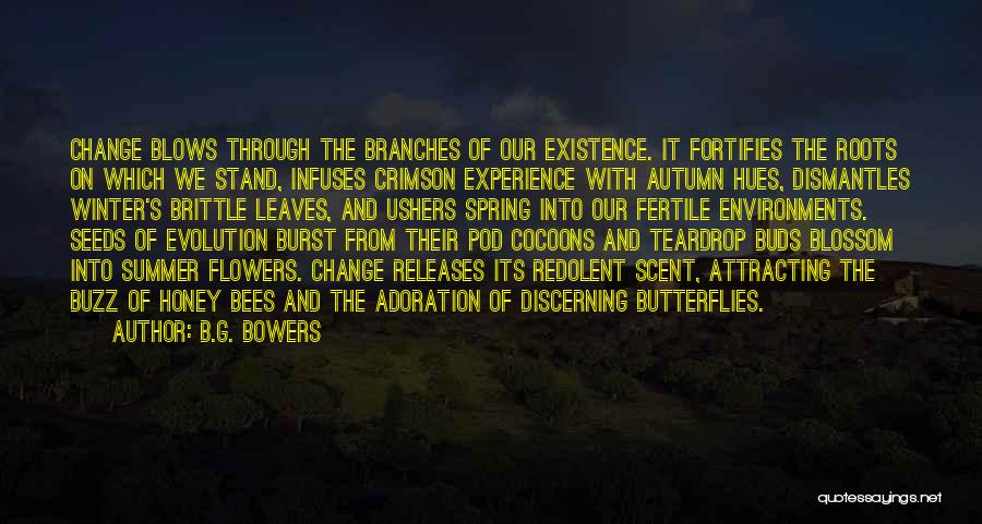 B.G. Bowers Quotes: Change Blows Through The Branches Of Our Existence. It Fortifies The Roots On Which We Stand, Infuses Crimson Experience With