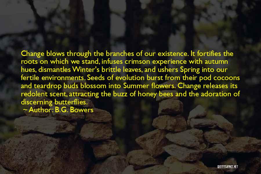 B.G. Bowers Quotes: Change Blows Through The Branches Of Our Existence. It Fortifies The Roots On Which We Stand, Infuses Crimson Experience With