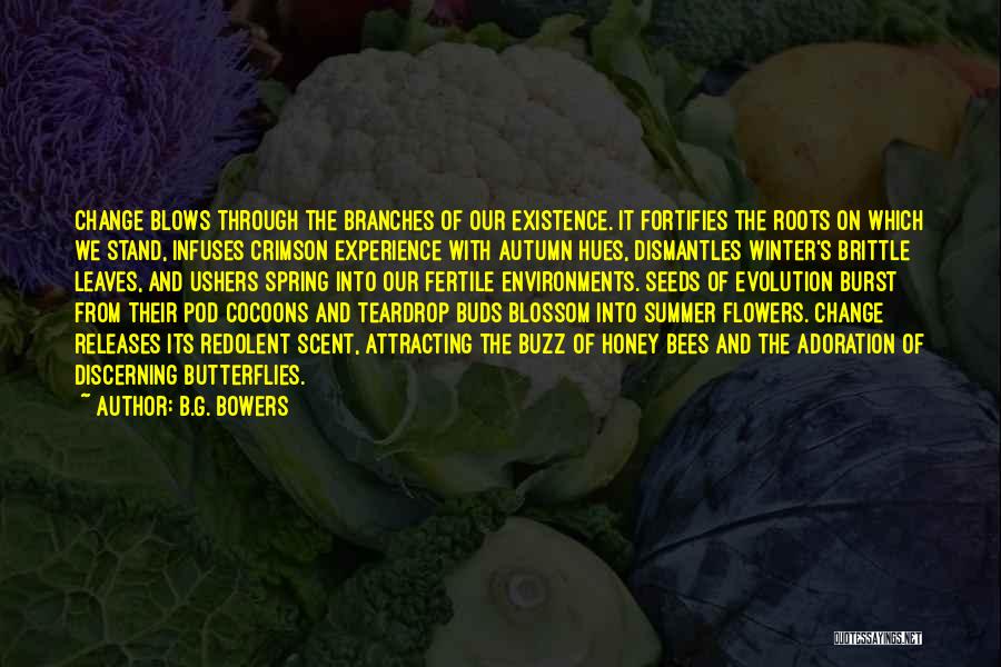 B.G. Bowers Quotes: Change Blows Through The Branches Of Our Existence. It Fortifies The Roots On Which We Stand, Infuses Crimson Experience With