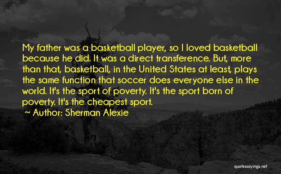 Sherman Alexie Quotes: My Father Was A Basketball Player, So I Loved Basketball Because He Did. It Was A Direct Transference. But, More