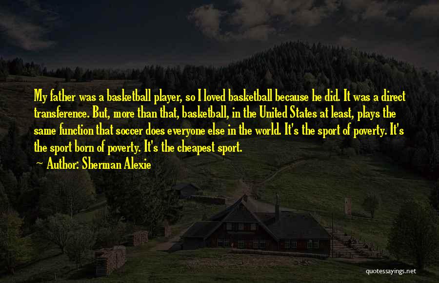 Sherman Alexie Quotes: My Father Was A Basketball Player, So I Loved Basketball Because He Did. It Was A Direct Transference. But, More