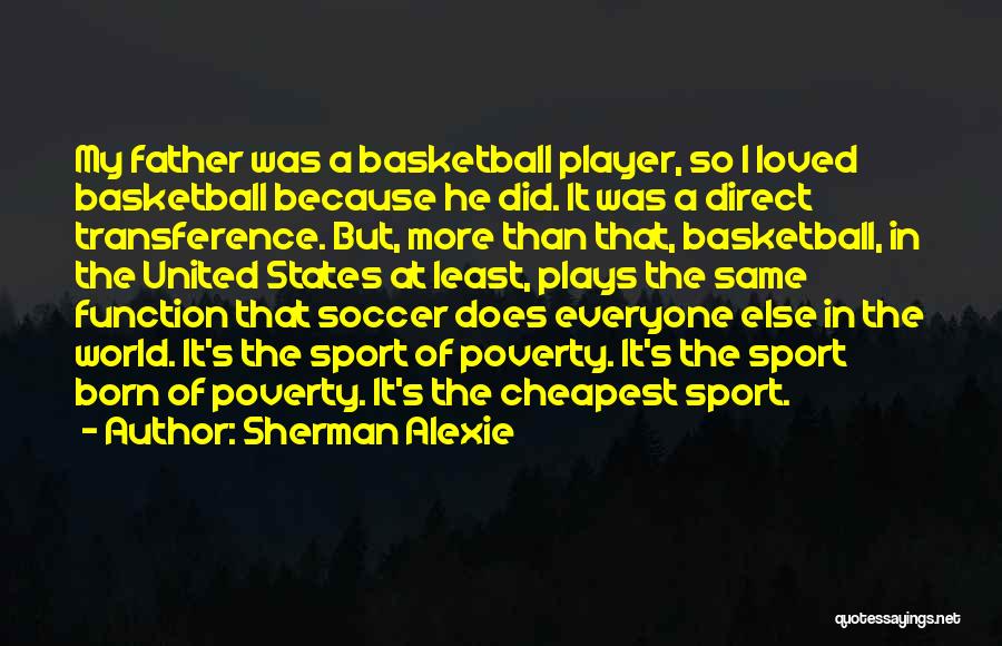 Sherman Alexie Quotes: My Father Was A Basketball Player, So I Loved Basketball Because He Did. It Was A Direct Transference. But, More