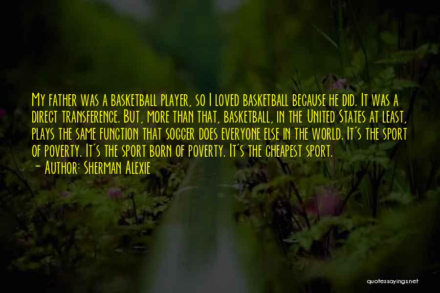 Sherman Alexie Quotes: My Father Was A Basketball Player, So I Loved Basketball Because He Did. It Was A Direct Transference. But, More