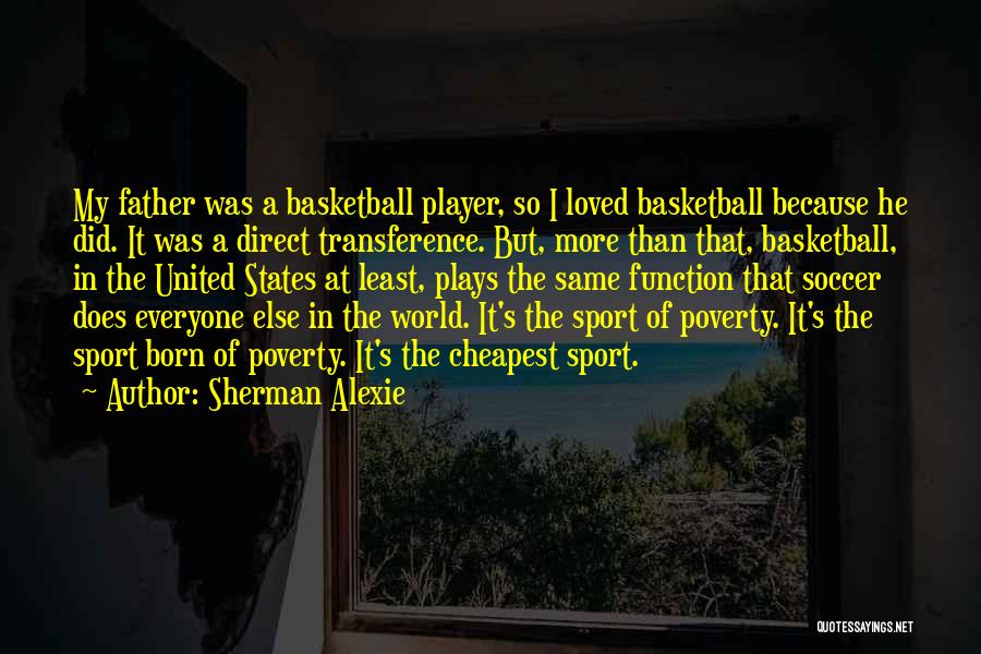 Sherman Alexie Quotes: My Father Was A Basketball Player, So I Loved Basketball Because He Did. It Was A Direct Transference. But, More