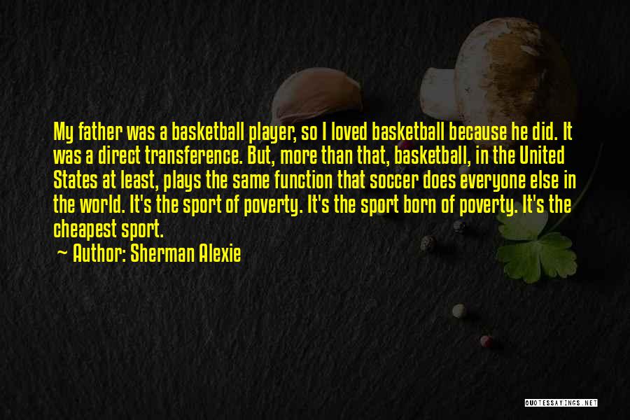 Sherman Alexie Quotes: My Father Was A Basketball Player, So I Loved Basketball Because He Did. It Was A Direct Transference. But, More