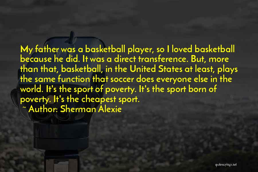 Sherman Alexie Quotes: My Father Was A Basketball Player, So I Loved Basketball Because He Did. It Was A Direct Transference. But, More