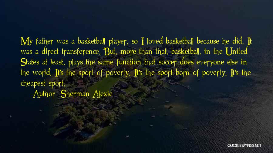 Sherman Alexie Quotes: My Father Was A Basketball Player, So I Loved Basketball Because He Did. It Was A Direct Transference. But, More