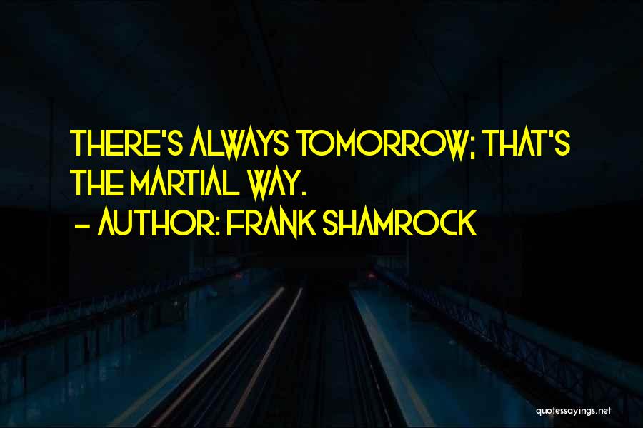 Frank Shamrock Quotes: There's Always Tomorrow; That's The Martial Way.