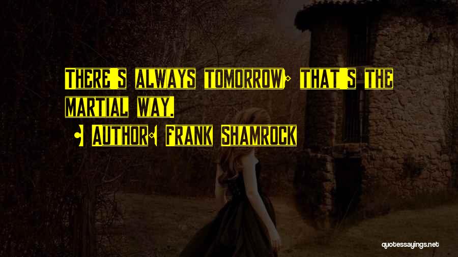 Frank Shamrock Quotes: There's Always Tomorrow; That's The Martial Way.