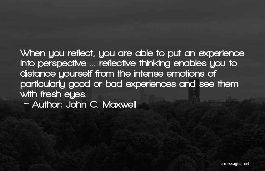 John C. Maxwell Quotes: When You Reflect, You Are Able To Put An Experience Into Perspective ... Reflective Thinking Enables You To Distance Yourself