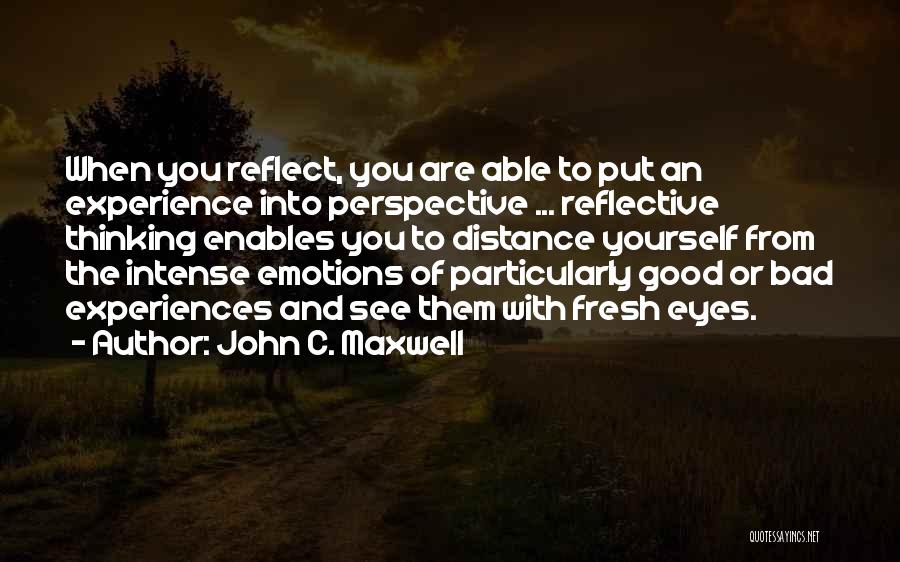 John C. Maxwell Quotes: When You Reflect, You Are Able To Put An Experience Into Perspective ... Reflective Thinking Enables You To Distance Yourself