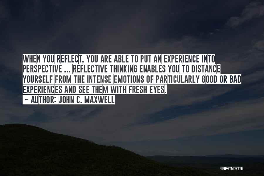 John C. Maxwell Quotes: When You Reflect, You Are Able To Put An Experience Into Perspective ... Reflective Thinking Enables You To Distance Yourself