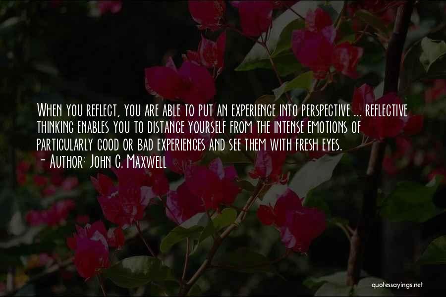 John C. Maxwell Quotes: When You Reflect, You Are Able To Put An Experience Into Perspective ... Reflective Thinking Enables You To Distance Yourself