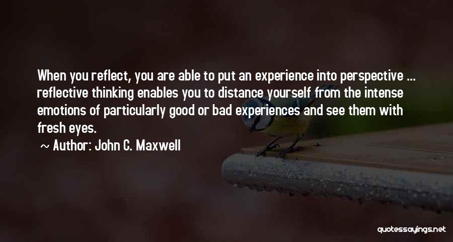 John C. Maxwell Quotes: When You Reflect, You Are Able To Put An Experience Into Perspective ... Reflective Thinking Enables You To Distance Yourself