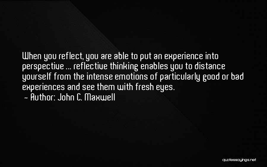 John C. Maxwell Quotes: When You Reflect, You Are Able To Put An Experience Into Perspective ... Reflective Thinking Enables You To Distance Yourself