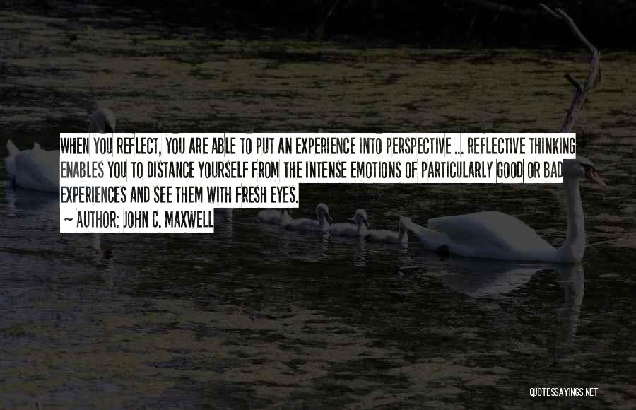 John C. Maxwell Quotes: When You Reflect, You Are Able To Put An Experience Into Perspective ... Reflective Thinking Enables You To Distance Yourself