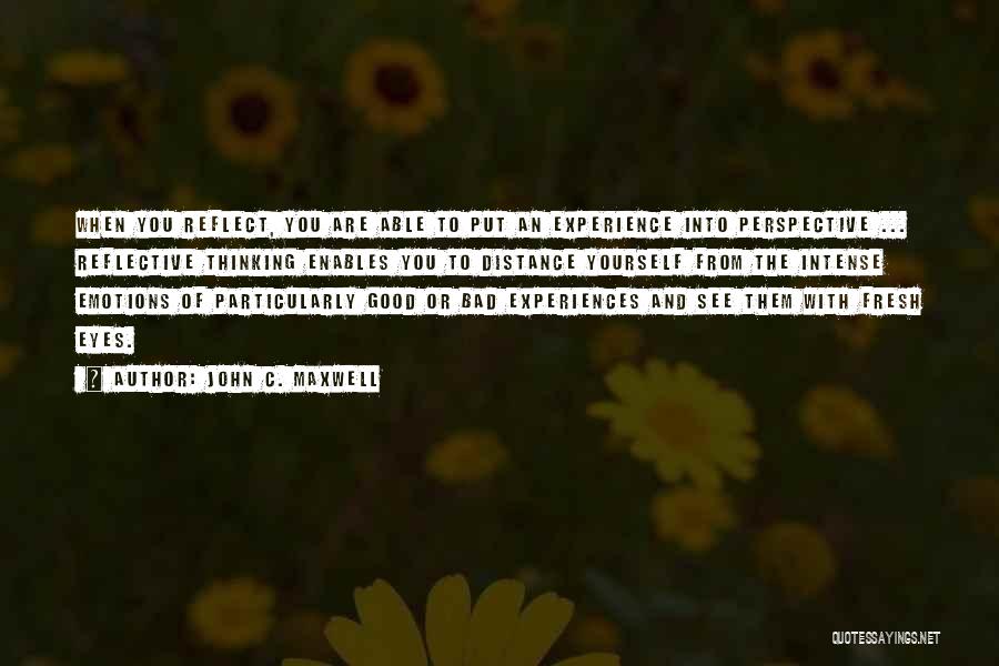 John C. Maxwell Quotes: When You Reflect, You Are Able To Put An Experience Into Perspective ... Reflective Thinking Enables You To Distance Yourself