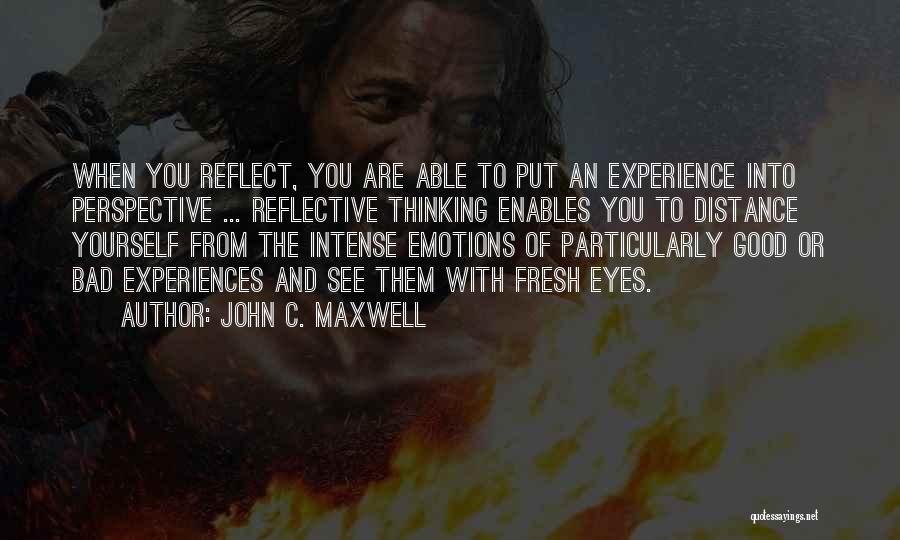 John C. Maxwell Quotes: When You Reflect, You Are Able To Put An Experience Into Perspective ... Reflective Thinking Enables You To Distance Yourself