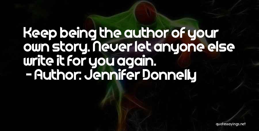 Jennifer Donnelly Quotes: Keep Being The Author Of Your Own Story. Never Let Anyone Else Write It For You Again.