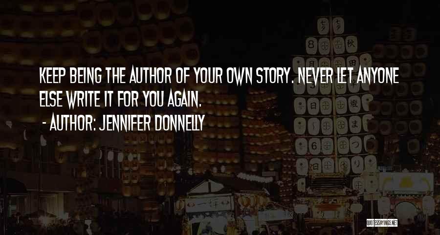 Jennifer Donnelly Quotes: Keep Being The Author Of Your Own Story. Never Let Anyone Else Write It For You Again.