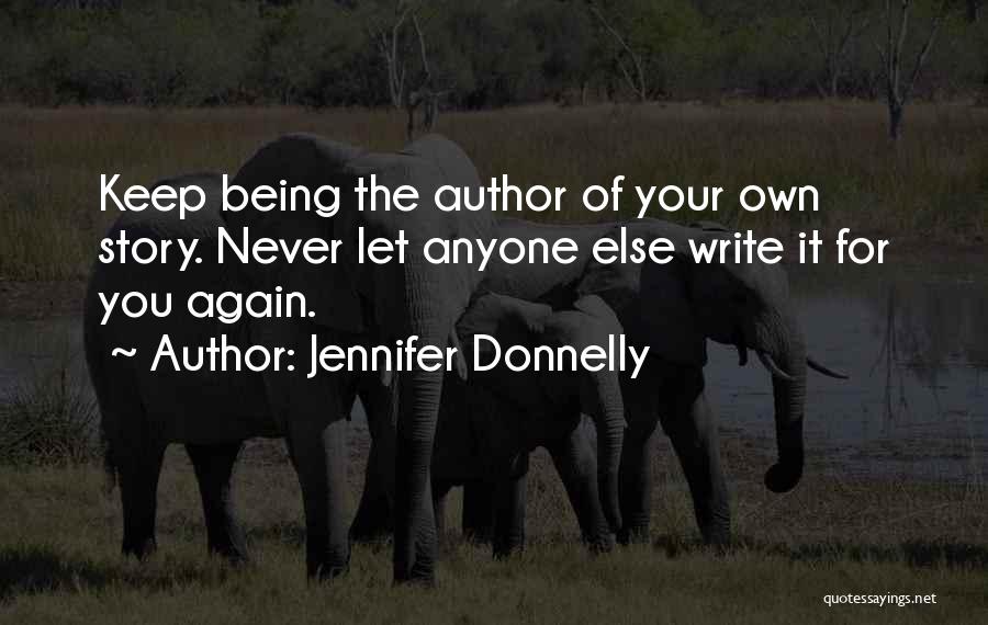 Jennifer Donnelly Quotes: Keep Being The Author Of Your Own Story. Never Let Anyone Else Write It For You Again.