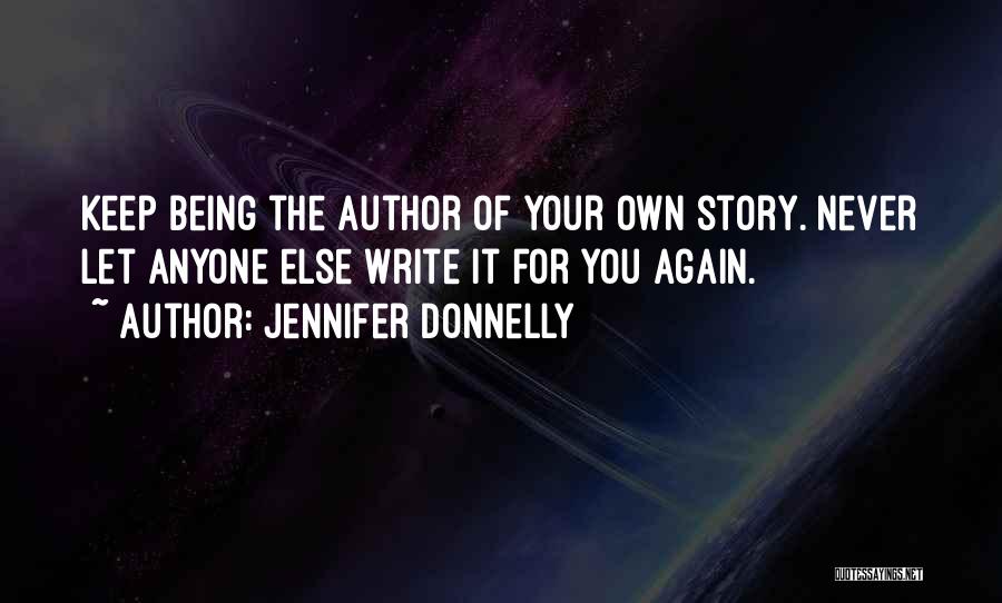 Jennifer Donnelly Quotes: Keep Being The Author Of Your Own Story. Never Let Anyone Else Write It For You Again.
