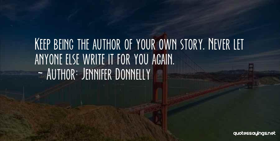 Jennifer Donnelly Quotes: Keep Being The Author Of Your Own Story. Never Let Anyone Else Write It For You Again.