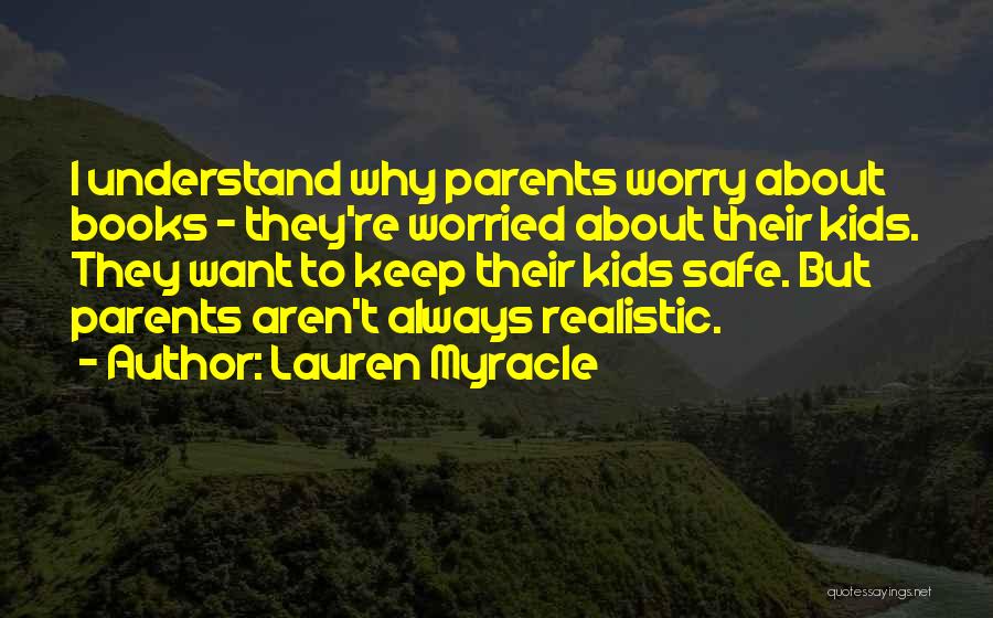 Lauren Myracle Quotes: I Understand Why Parents Worry About Books - They're Worried About Their Kids. They Want To Keep Their Kids Safe.