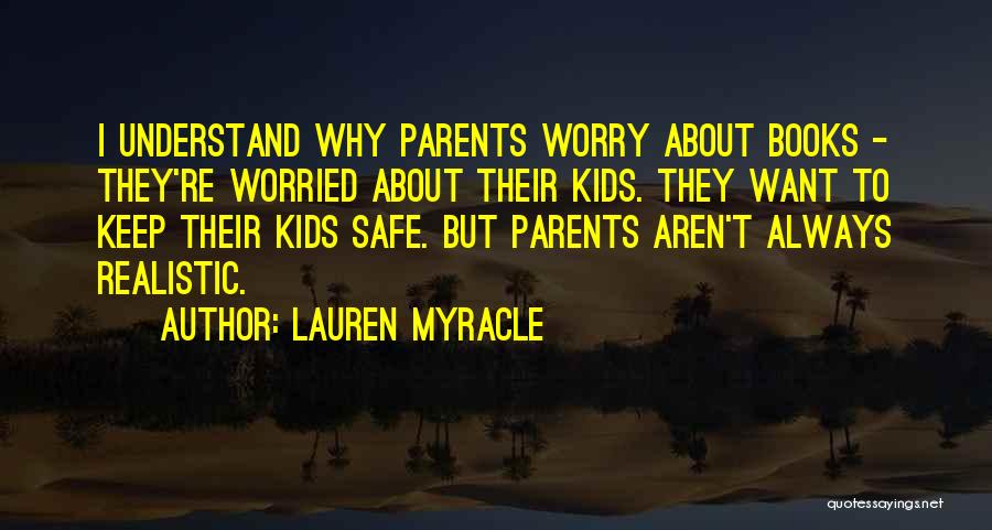 Lauren Myracle Quotes: I Understand Why Parents Worry About Books - They're Worried About Their Kids. They Want To Keep Their Kids Safe.