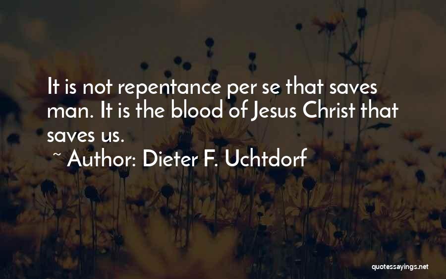 Dieter F. Uchtdorf Quotes: It Is Not Repentance Per Se That Saves Man. It Is The Blood Of Jesus Christ That Saves Us.