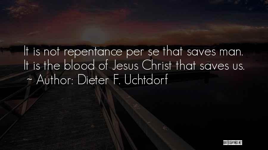 Dieter F. Uchtdorf Quotes: It Is Not Repentance Per Se That Saves Man. It Is The Blood Of Jesus Christ That Saves Us.