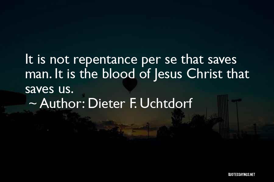 Dieter F. Uchtdorf Quotes: It Is Not Repentance Per Se That Saves Man. It Is The Blood Of Jesus Christ That Saves Us.