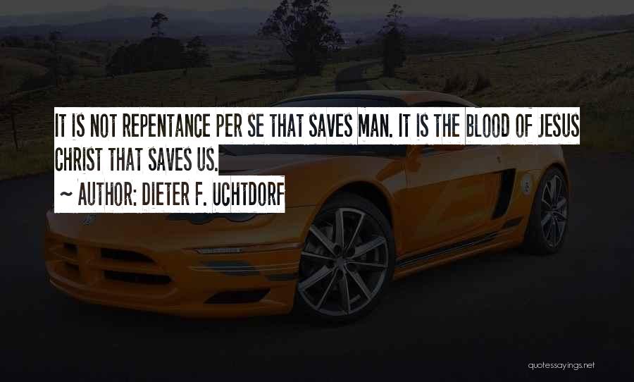 Dieter F. Uchtdorf Quotes: It Is Not Repentance Per Se That Saves Man. It Is The Blood Of Jesus Christ That Saves Us.