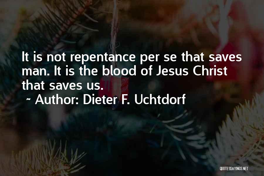 Dieter F. Uchtdorf Quotes: It Is Not Repentance Per Se That Saves Man. It Is The Blood Of Jesus Christ That Saves Us.