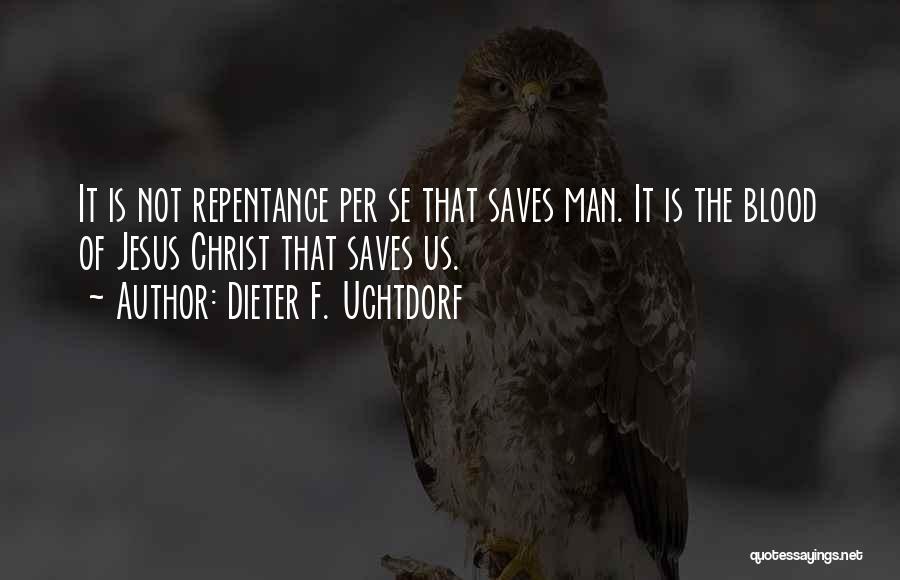 Dieter F. Uchtdorf Quotes: It Is Not Repentance Per Se That Saves Man. It Is The Blood Of Jesus Christ That Saves Us.