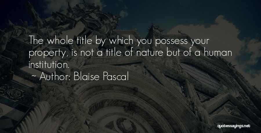 Blaise Pascal Quotes: The Whole Title By Which You Possess Your Property, Is Not A Title Of Nature But Of A Human Institution.