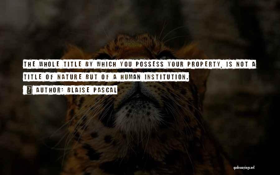 Blaise Pascal Quotes: The Whole Title By Which You Possess Your Property, Is Not A Title Of Nature But Of A Human Institution.