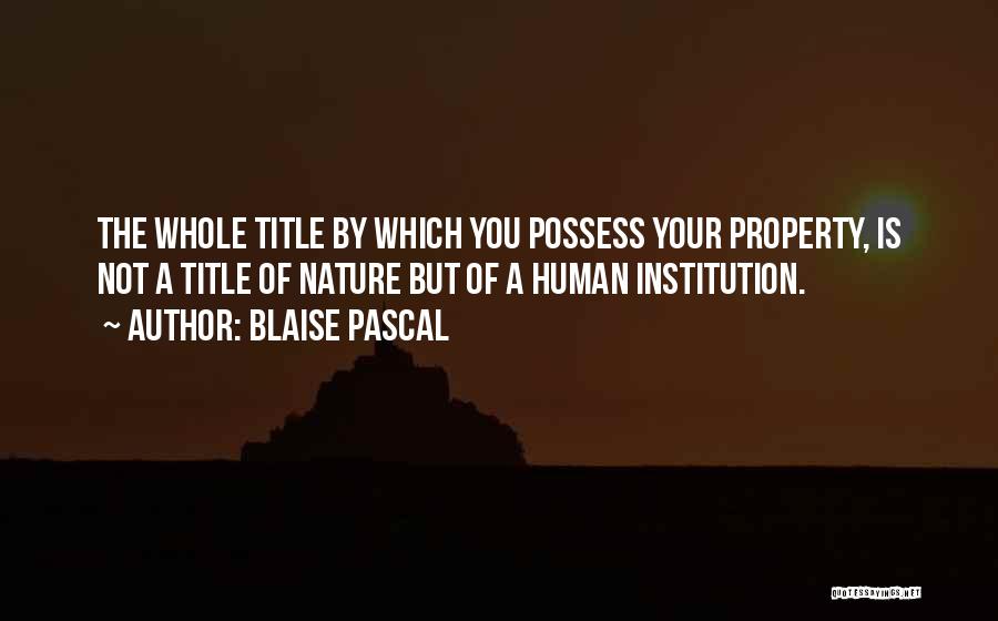 Blaise Pascal Quotes: The Whole Title By Which You Possess Your Property, Is Not A Title Of Nature But Of A Human Institution.