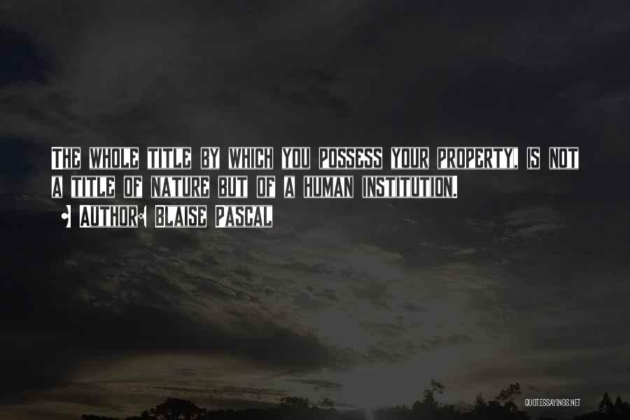 Blaise Pascal Quotes: The Whole Title By Which You Possess Your Property, Is Not A Title Of Nature But Of A Human Institution.