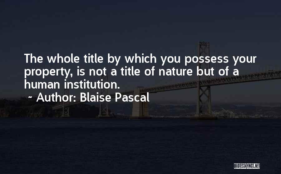Blaise Pascal Quotes: The Whole Title By Which You Possess Your Property, Is Not A Title Of Nature But Of A Human Institution.