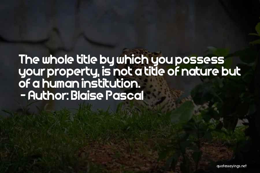 Blaise Pascal Quotes: The Whole Title By Which You Possess Your Property, Is Not A Title Of Nature But Of A Human Institution.